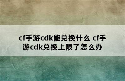 cf手游cdk能兑换什么 cf手游cdk兑换上限了怎么办